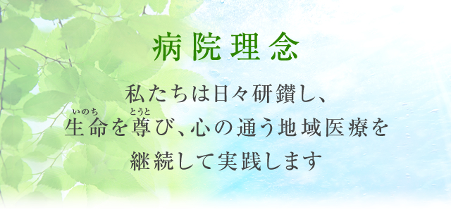 病院理念：私たちは日々研鑽(けんさん)し、生命(いのち)を尊(とうと)び、心の通う地域医療を継続して実践します