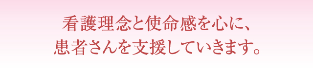 看護理念と使命感を心に、患者さんを支援していきます。