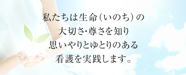 私たちは生命（いのち）の大切さ・尊さを知り思いやりとゆとりのある看護を実践します。