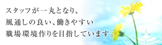 スタッフが一丸となり、風通しの良い、働きやすい職場環境作りを目指しています。